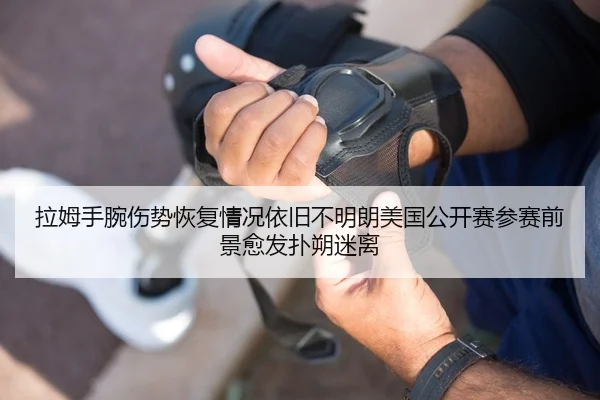 拉姆手腕伤势恢复情况依旧不明朗美国公开赛参赛前景愈发扑朔迷离