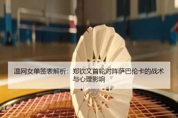 温网女单签表解析：郑钦文首轮对阵萨巴伦卡的战术与心理影响