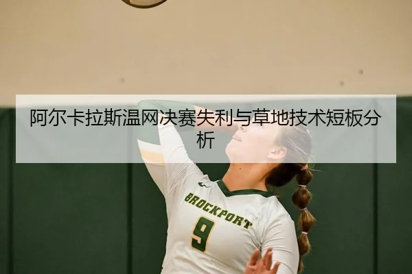 阿尔卡拉斯温网决赛失利与草地技术短板分析