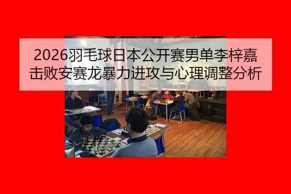2026羽毛球日本公开赛男单李梓嘉击败安赛龙暴力进攻与心理调整分析